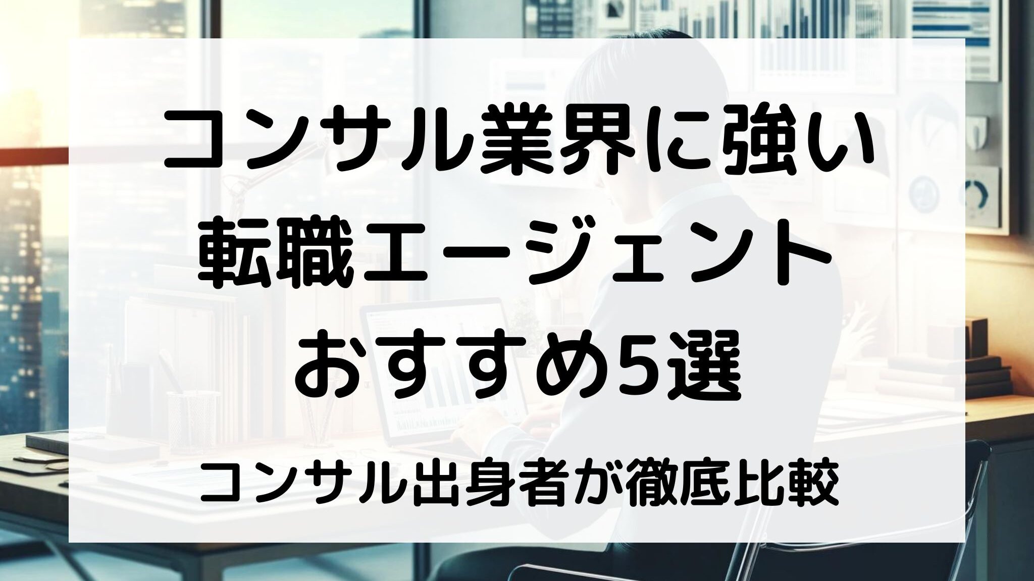 コンサル転職に強いエージェントをコンサルタントが徹底比較